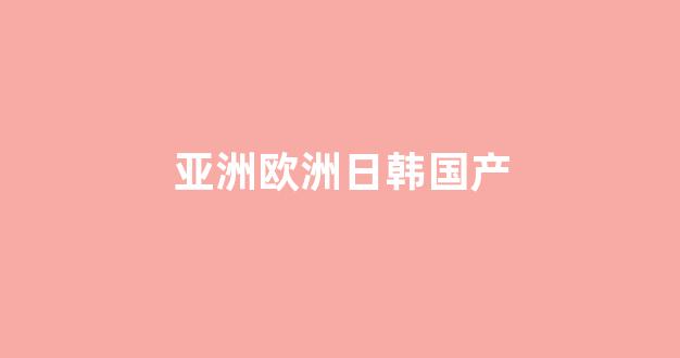 國產(chǎn)成+人+亞洲+歐美+日韓